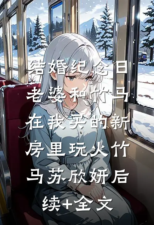 结婚纪念日，老婆和竹马在我买的新房里玩火竹马苏欣妍后续+全文