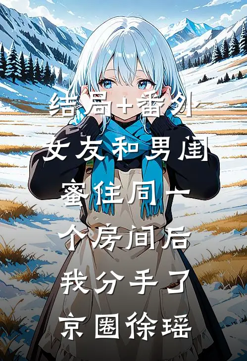 结局+番外女友和男闺蜜住同一个房间后，我分手了京圈徐瑶