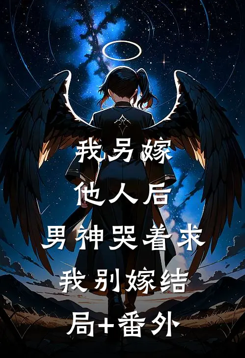 我另嫁他人后，男神哭着求我别嫁结局+番外