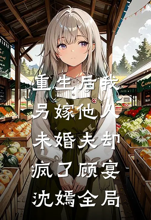 重生后我另嫁他人，未婚夫却疯了顾宴沈嫣全局