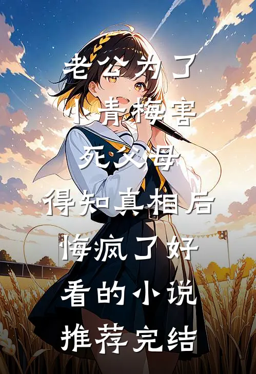 老公为了小青梅害死父母，得知真相后悔疯了好看的小说推荐完结