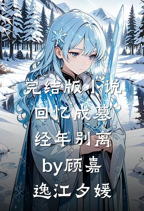 完结版小说回忆成墓，经年别离by顾嘉逸江夕媛