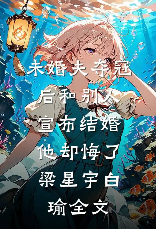 未婚夫夺冠后和别人宣布结婚，他却悔了梁星宇白瑜全文