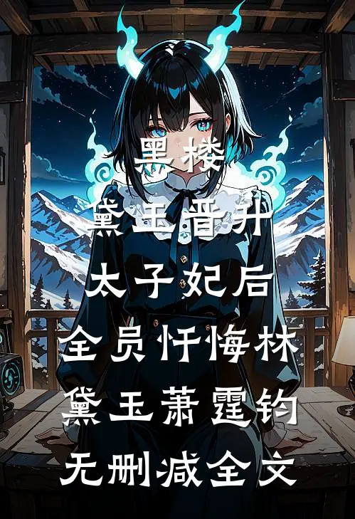 黑楼：黛玉晋升太子妃后，全员忏悔林黛玉萧霆钧无删减全文