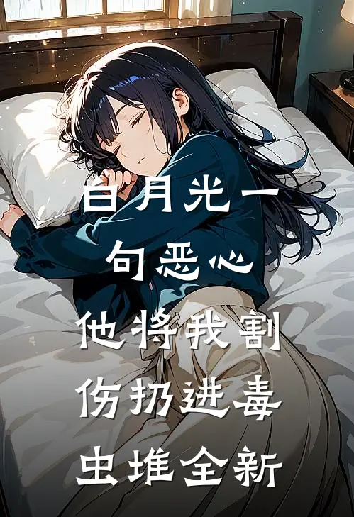 白月光一句恶心，他将我割伤扔进毒虫堆全新