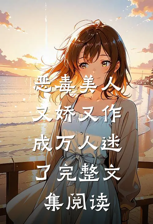 恶毒美人又娇又作，成万人迷了完整文集阅读
