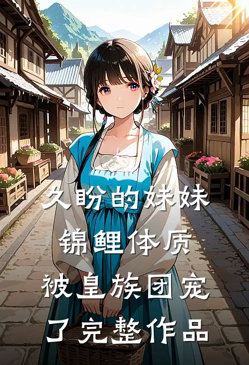 久盼的妹妹锦鲤体质，被皇族团宠了完整作品