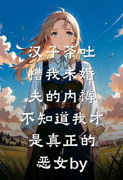 汉子茶吐槽我未婚夫的内裤，不知道我才是真正的恶女by