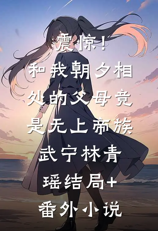 震惊！和我朝夕相处的父母竟是无上帝族武宁林青瑶结局+番外小说