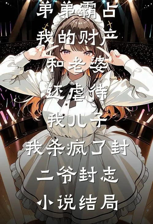 弟弟霸占我的财产和老婆，还虐待我儿子，我杀疯了封二爷封志小说结局