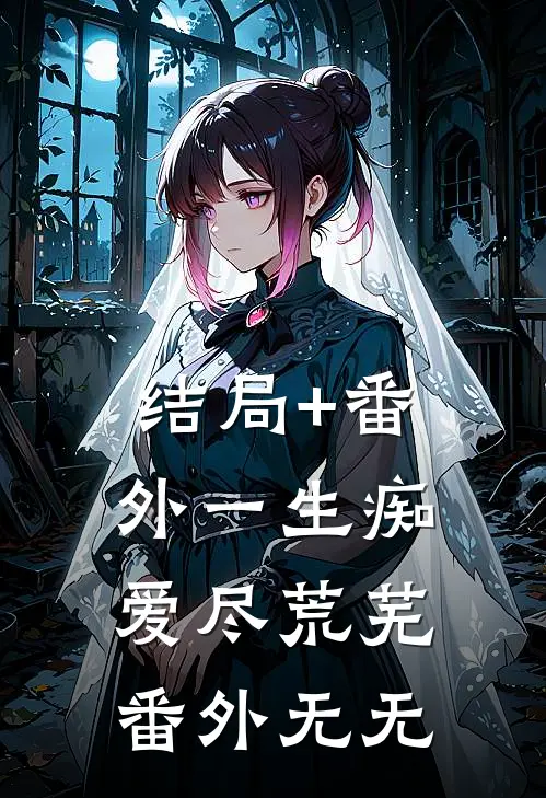 结局+番外一生痴爱尽荒芜： 番外无无