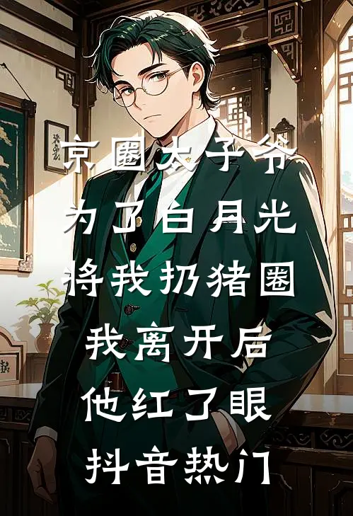 京圈太子爷为了白月光将我扔猪圈，我离开后他红了眼抖音热门