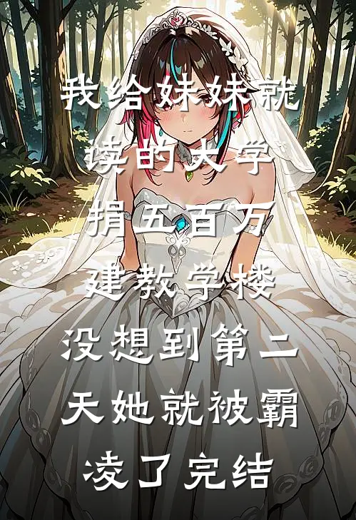 我给妹妹就读的大学捐五百万建教学楼，没想到第二天她就被霸凌了完结