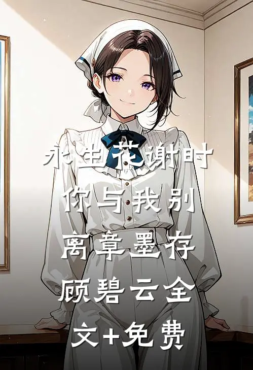 永生花谢时，你与我别离章墨存顾碧云全文+免费