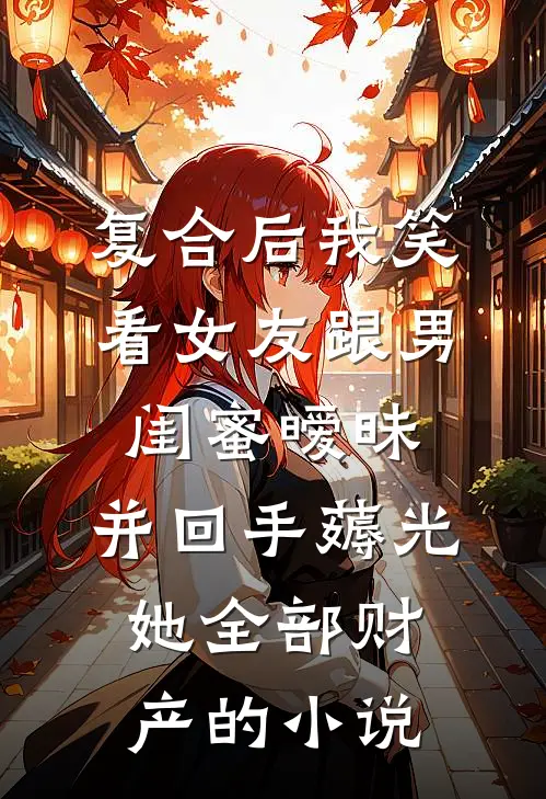 复合后我笑看女友跟男闺蜜暧昧，并回手薅光她全部财产的小说