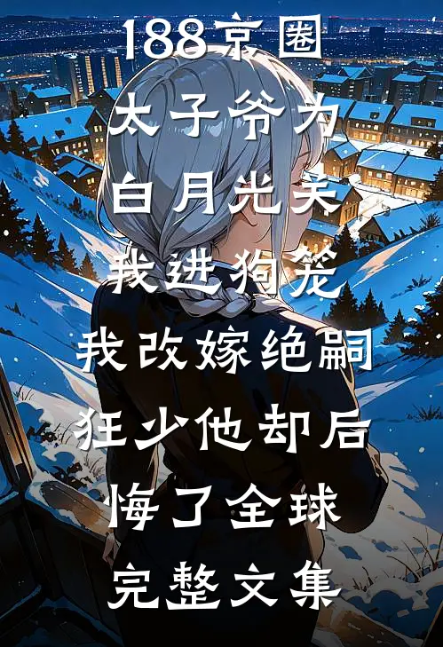 188京圈太子爷为白月光关我进狗笼，我改嫁绝嗣狂少他却后悔了全球完整文集