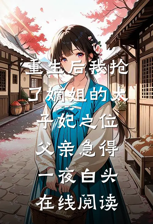 重生后我抢了嫡姐的太子妃之位，父亲急得一夜白头在线阅读