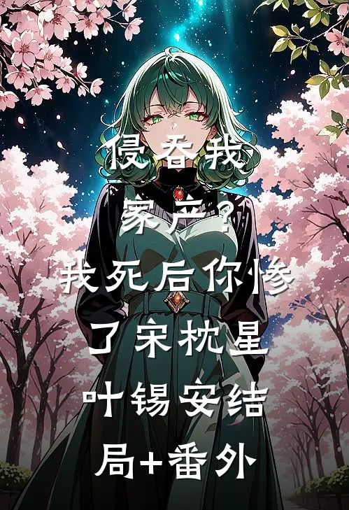 侵吞我家产？我死后你惨了宋枕星叶锡安结局+番外