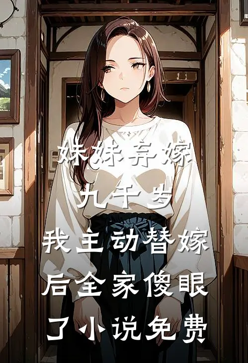 妹妹弃嫁九千岁，我主动替嫁后全家傻眼了小说免费