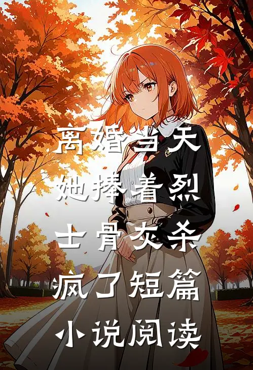 离婚当天，她捧着烈士骨灰杀疯了短篇小说阅读