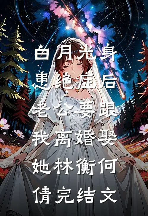 白月光身患绝症后，老公要跟我离婚娶她林衡何倩完结文
