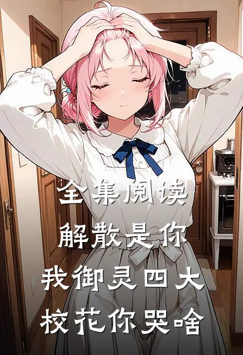 全集阅读解散是你，我御灵四大校花你哭啥