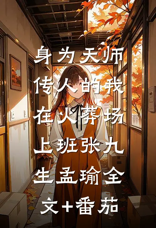 身为天师传人的我，在火葬场上班张九生孟瑜全文+番茄