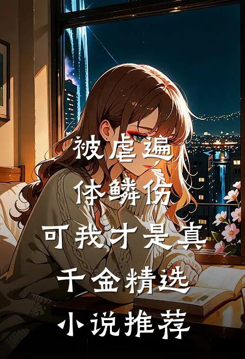 被虐遍体鳞伤，可我才是真千金精选小说推荐
