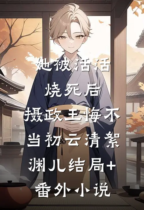 她被活活烧死后，摄政王悔不当初云清絮渊儿结局+番外小说