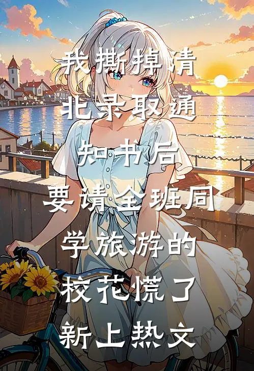 我撕掉清北录取通知书后，要请全班同学旅游的校花慌了新上热文
