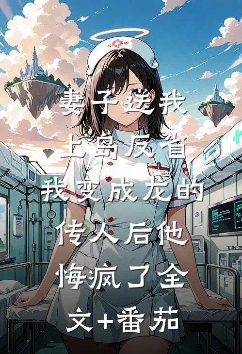 妻子送我上岛反省，我变成龙的传人后他悔疯了全文+番茄