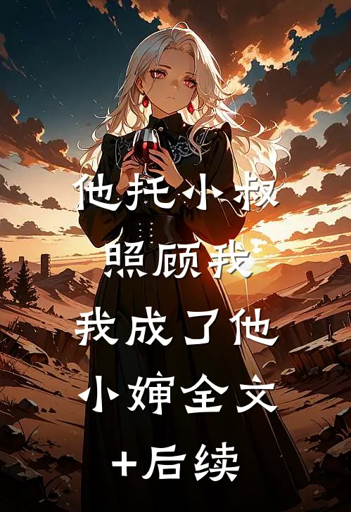 他托小叔照顾我，我成了他小婶全文+后续