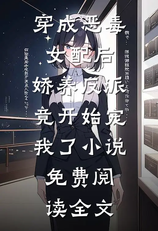 穿成恶毒女配后，娇养反派竟开始宠我了小说免费阅读全文