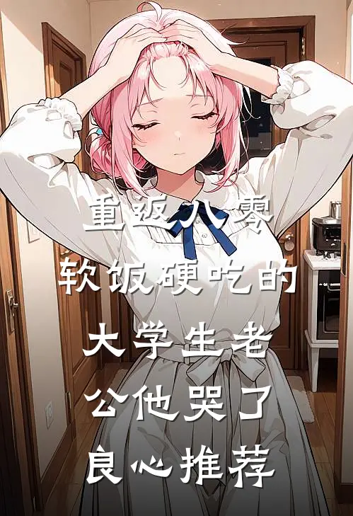 重返八零，软饭硬吃的大学生老公他哭了良心推荐