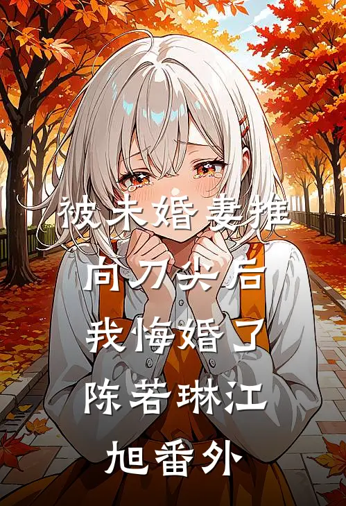 被未婚妻推向刀尖后，我悔婚了陈若琳江旭番外
