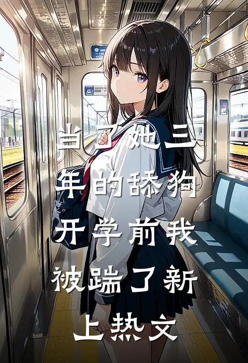 当了她三年的舔狗，开学前我被踹了新上热文
