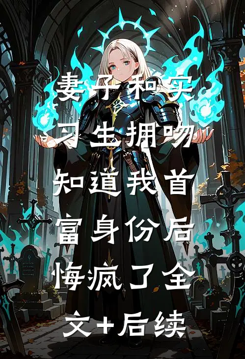妻子和实习生拥吻，知道我首富身份后悔疯了全文+后续
