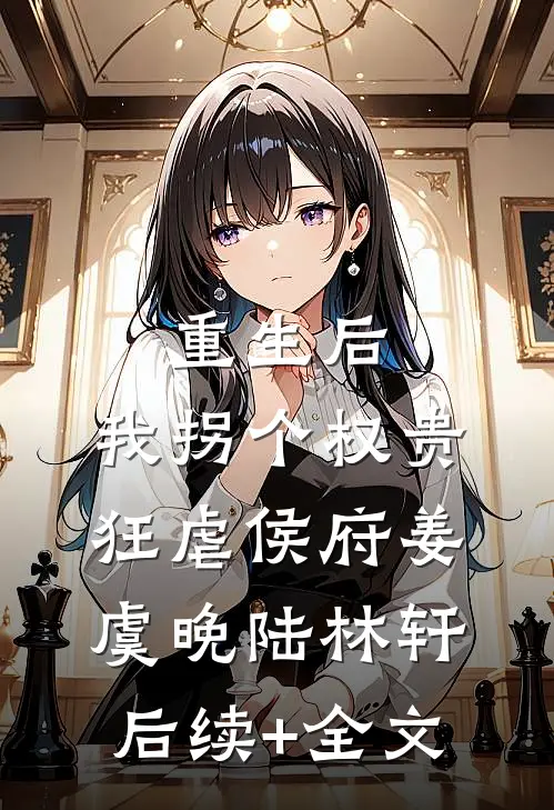重生后，我拐个权贵狂虐侯府姜虞晚陆林轩后续+全文