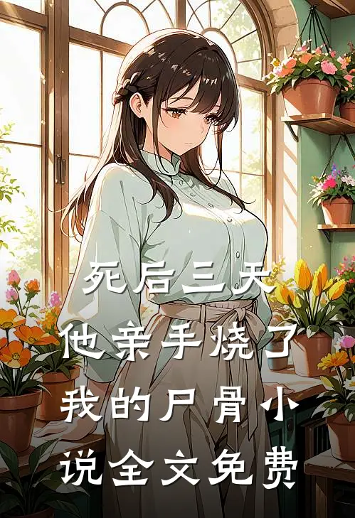 死后三天，他亲手烧了我的尸骨小说全文免费
