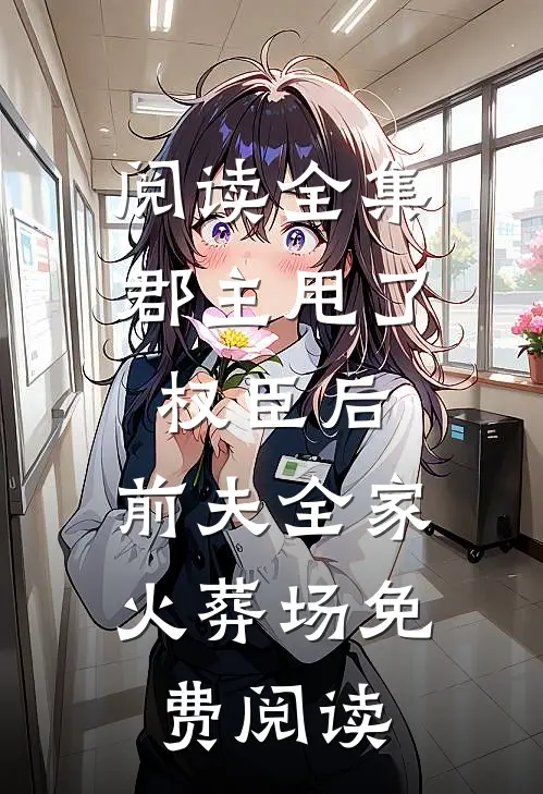 阅读全集郡主甩了权臣后,前夫全家火葬场免费阅读