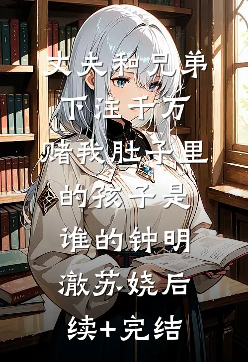 丈夫和兄弟下注千万，赌我肚子里的孩子是谁的钟明澈苏娆后续+完结