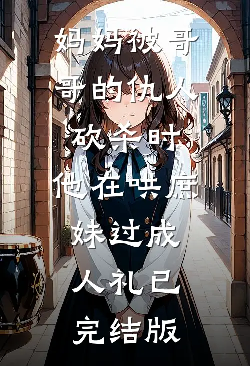 妈妈被哥哥的仇人砍杀时，他在哄庶妹过成人礼已完结版