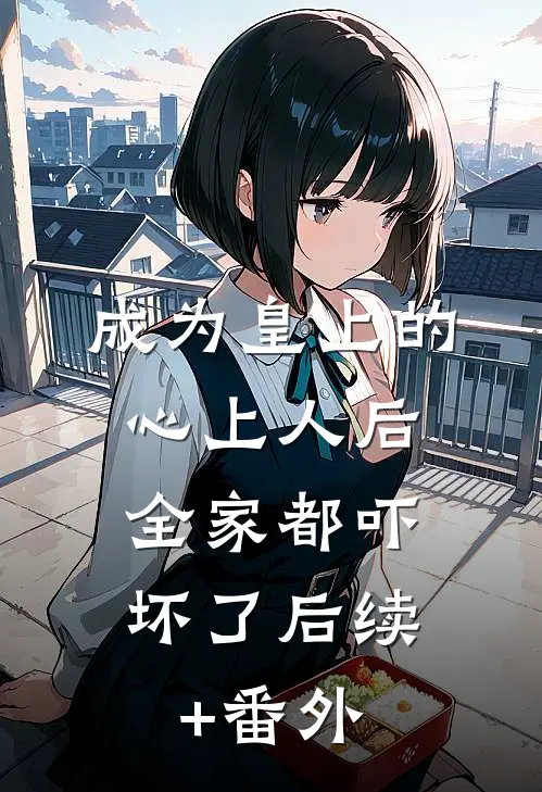 成为皇上的心上人后，全家都吓坏了后续+番外