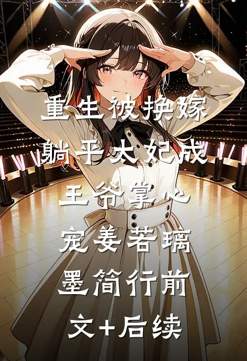 重生被换嫁，躺平太妃成王爷掌心宠姜若璃墨简行前文+后续
