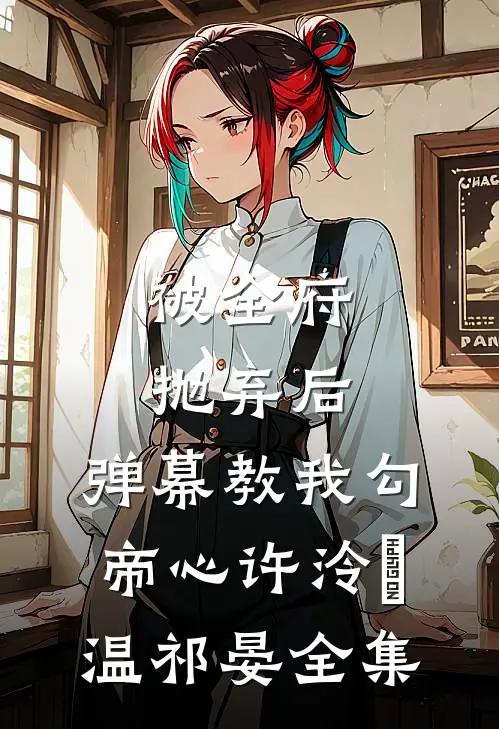 被全府抛弃后，弹幕教我勾帝心许泠玥温祁晏 全集