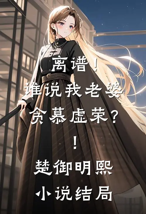 离谱！谁说我老婆贪慕虚荣？！楚御明熙小说结局