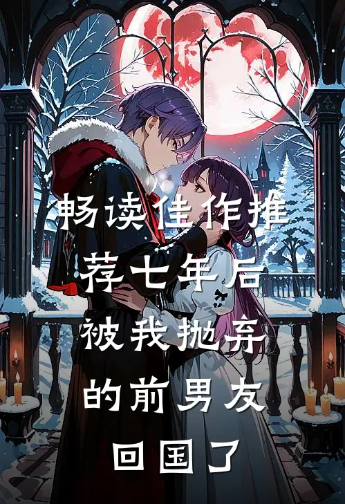 畅读佳作推荐七年后，被我抛弃的前男友回国了
