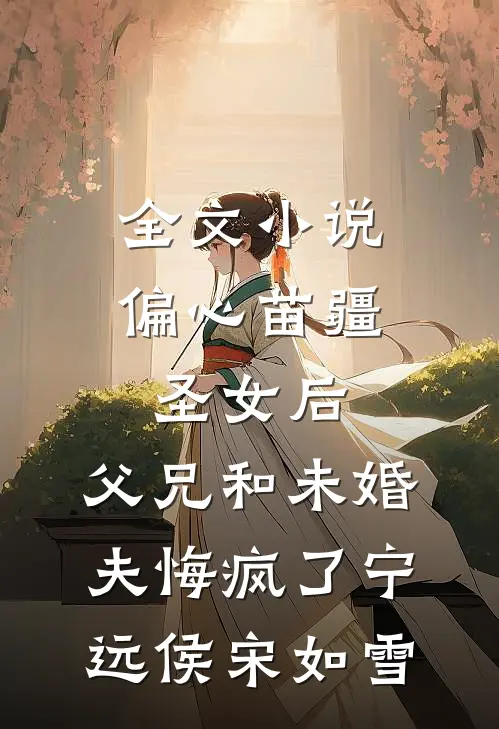 全文小说偏心苗疆圣女后，父兄和未婚夫悔疯了宁远侯宋如雪
