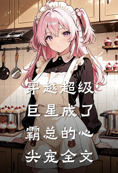 穿越超级巨星成了霸总的心尖宠全文