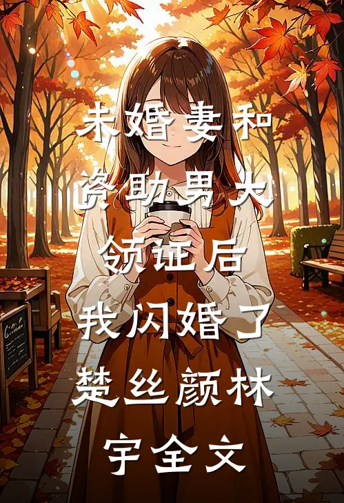 未婚妻和资助男大领证后，我闪婚了楚丝颜林宇全文